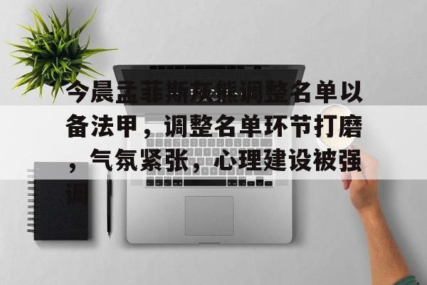 开云下载 -今晨孟菲斯灰熊调整名单以备法甲，调整名单环节打磨，气氛紧张，心理建设被强调的简单介绍